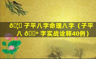 🦆 子平八字命理八字（子平八 🌺 字实战诠释40例）